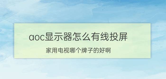 aoc显示器怎么有线投屏 家用电视哪个牌子的好啊？